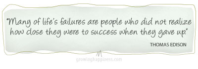 Thomas Edison - Many of life’s failures are people who did not realize how close they were to success when they gave up.